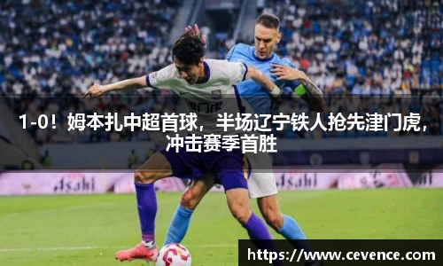 1-0！姆本扎中超首球，半场辽宁铁人抢先津门虎，冲击赛季首胜