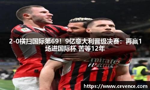 2-0横扫国际第69！9亿意大利晋级决赛：再赢1场进国际杯 苦等12年