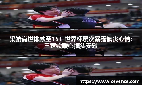 梁靖崑世排跌至15！世界杯屡次暴露懊丧心情：王楚钦暖心摸头安慰