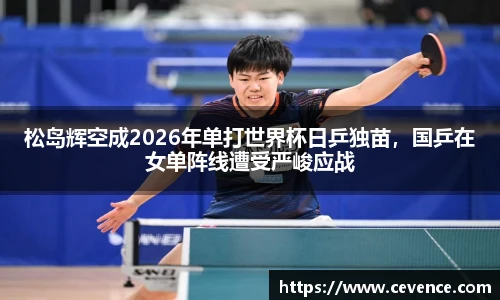 松岛辉空成2026年单打世界杯日乒独苗，国乒在女单阵线遭受严峻应战